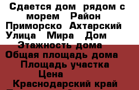 Сдается дом  рядом с морем › Район ­ Приморско -Ахтарский › Улица ­ Мира › Дом ­ 186 › Этажность дома ­ 1 › Общая площадь дома ­ 50 › Площадь участка ­ 3 › Цена ­ 1 500 - Краснодарский край, Приморско-Ахтарский р-н, Приморско-Ахтарск г. Недвижимость » Дома, коттеджи, дачи аренда   . Краснодарский край